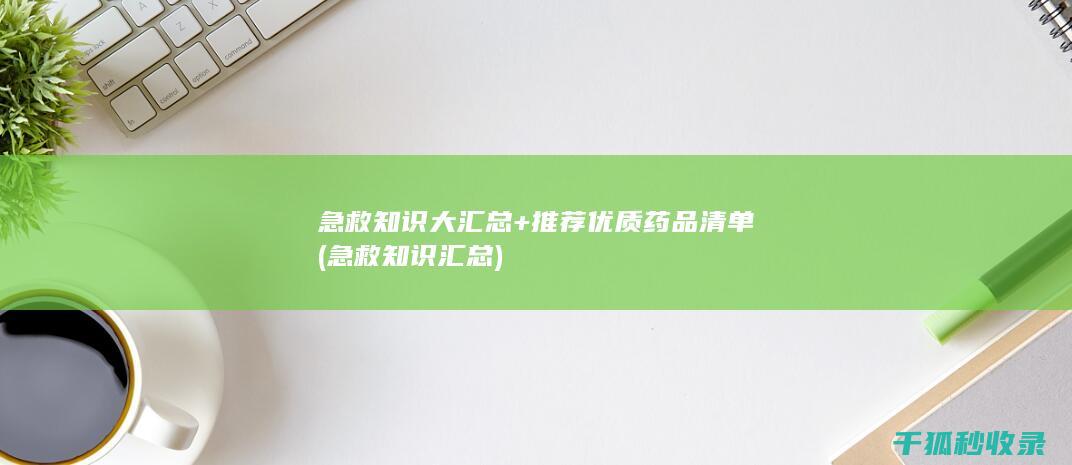 急救知识大汇总+推荐优质药品清单 (急救知识汇总)