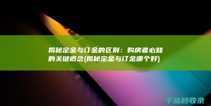 揭秘定金与订金的区别：购房者必知的关键概念 (揭秘定金与订金哪个好)