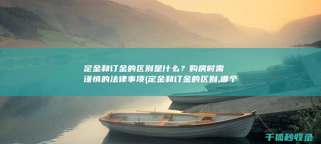 定金和订金的区别是什么？购房时需谨慎的法律事项 (定金和订金的区别,哪个可以退还)