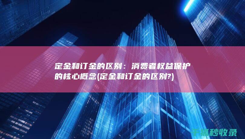 定金和订金的区别：消费者权益保护的核心概念 (定金和订金的区别?)