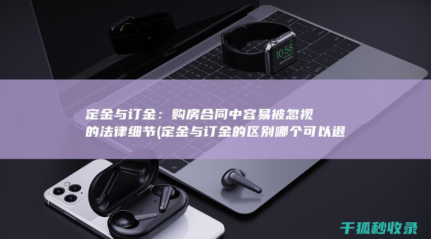 定金与订金：购房合同中容易被忽视的法律细节 (定金与订金的区别哪个可以退)
