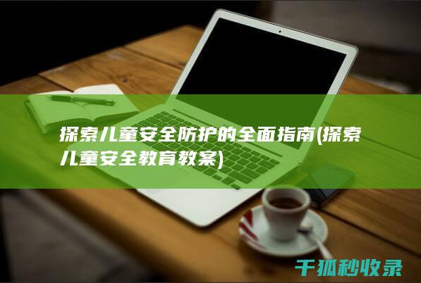 探索儿童安全防护的全面指南 (探索儿童安全教育教案)