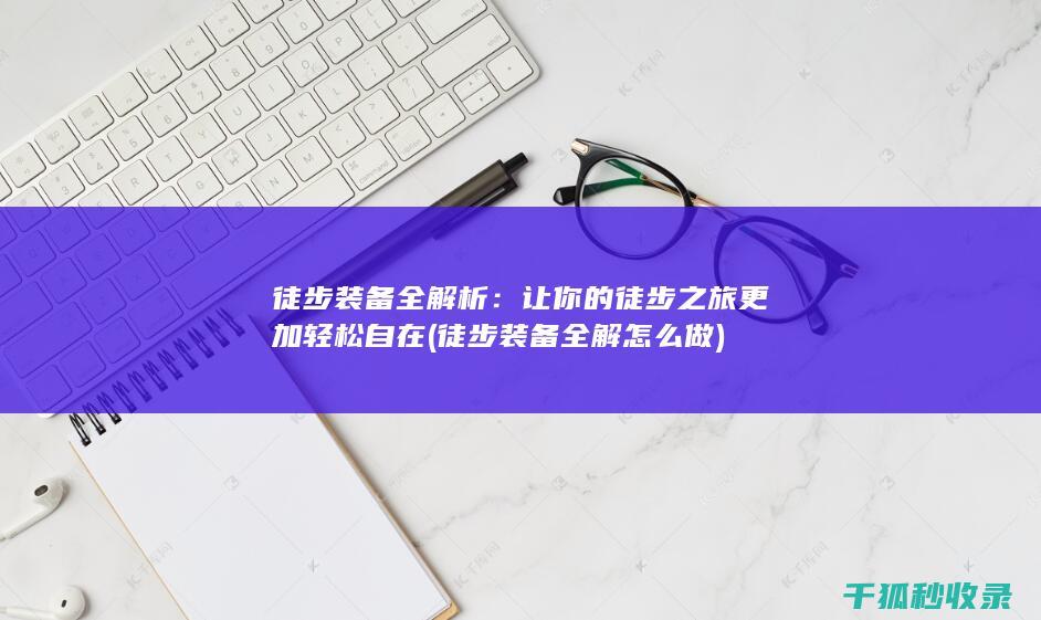 徒步装备全解析：让你的徒步之旅更加轻松自在 (徒步装备全解怎么做)