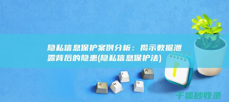隐私信息保护案例分析：揭示数据泄露背后的隐患 (隐私信息保护法)