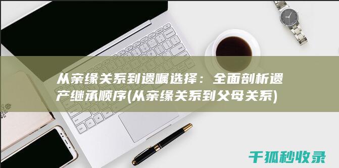 从亲缘关系到遗嘱选择：全面剖析遗产继承顺序 (从亲缘关系到父母关系)