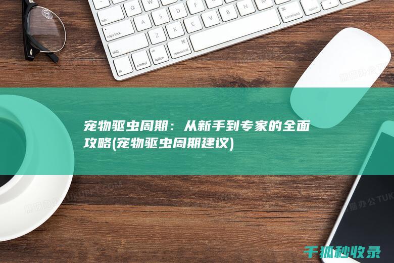 宠物驱虫周期：从新手到专家的全面攻略 (宠物驱虫周期建议)