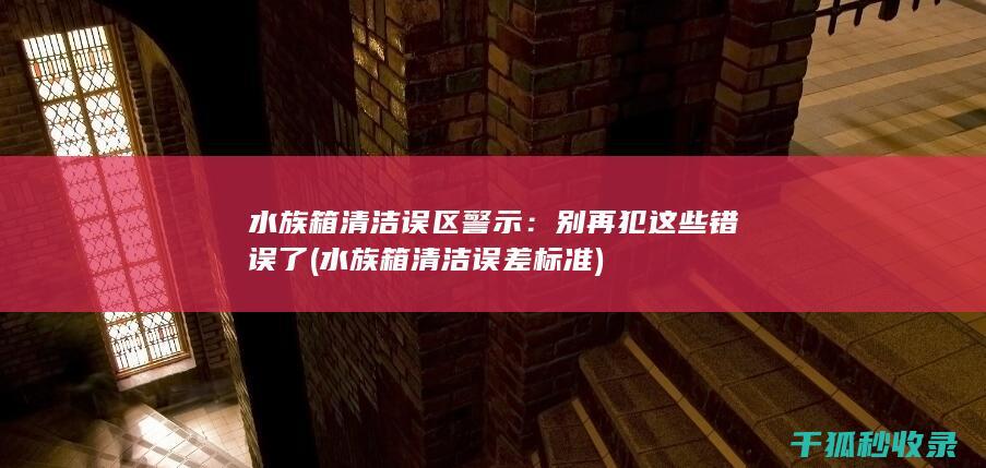 水族箱清洁误区警示：别再犯这些错误了 (水族箱清洁误差标准)