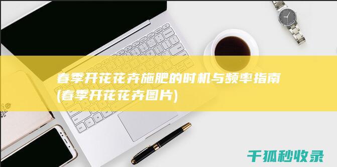 春季开花花卉施肥的时机与频率指南 (春季开花花卉图片)