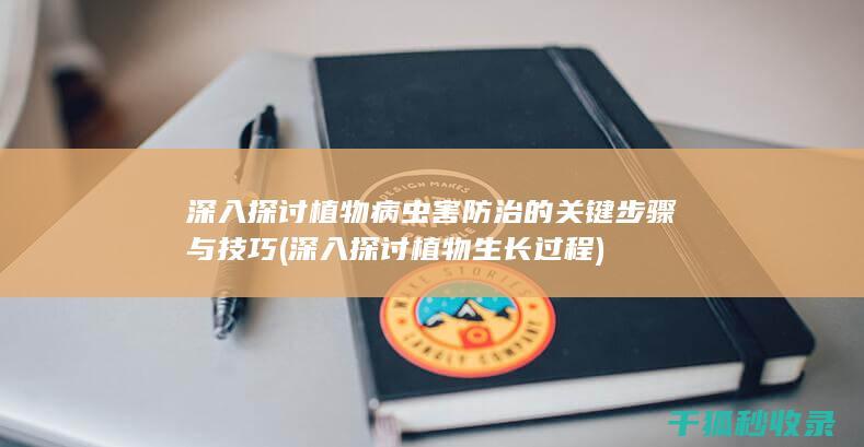 深入探讨植物病虫害防治的关键步骤与技巧 (深入探讨植物生长过程)