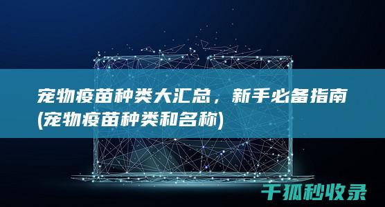 宠物疫苗种类大汇总，新手必备指南 (宠物疫苗种类和名称)