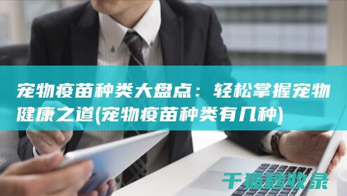 宠物疫苗种类大盘点：轻松掌握宠物健康之道 (宠物疫苗种类有几种)
