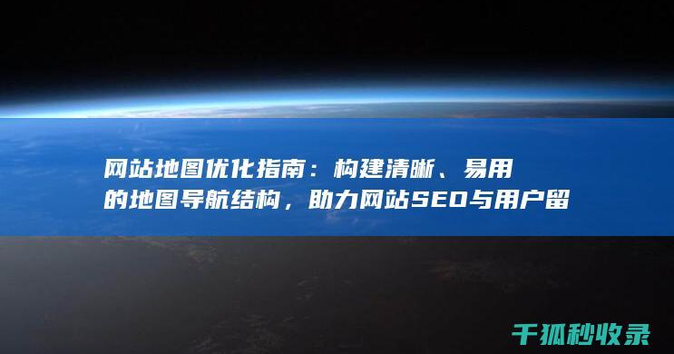 网站地图优化指南：构建清晰、易用的地图导航结构，助力网站SEO与用户留存 (网站地图优化方案)