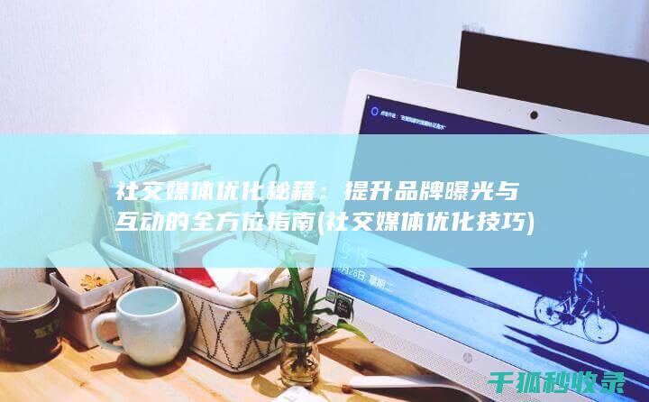 社交媒体优化秘籍：提升品牌曝光与互动的全方位指南 (社交媒体优化技巧)