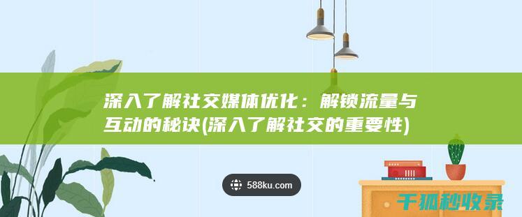 深入了解社交媒体优化：解锁流量与互动的秘诀 (深入了解社交的重要性)