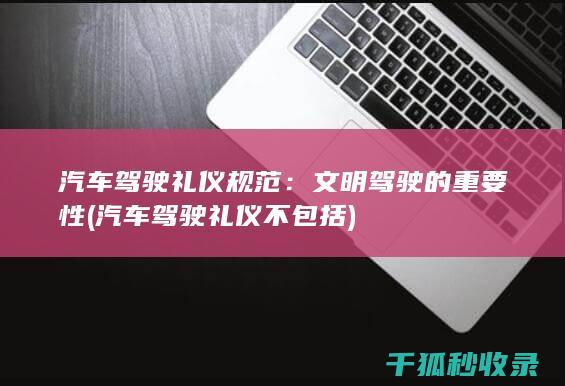 汽车驾驶礼仪规范：文明驾驶的重要性 (汽车驾驶礼仪不包括)