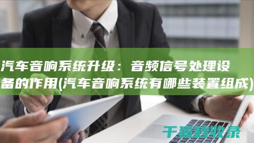 汽车音响系统升级：音频信号处理设备的作用 (汽车音响系统有哪些装置组成)