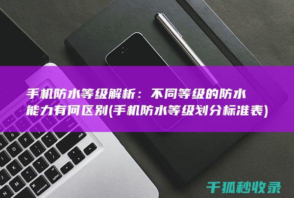 手机防水等级解析：不同等级的防水能力有何区别 (手机防水等级划分标准表)