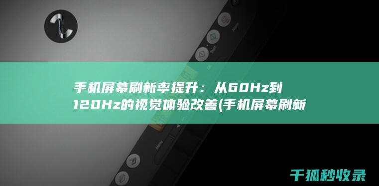 手机屏幕刷新率提升：从60Hz到120Hz的视觉体验改善 (手机屏幕刷新率60和120的区别)
