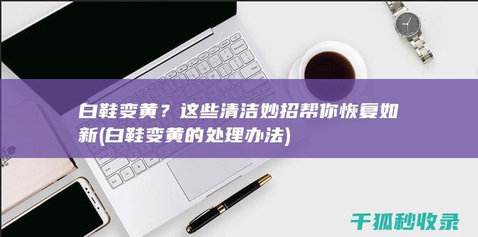 白鞋变黄？这些清洁妙招帮你恢复如新 (白鞋变黄的处理办法)