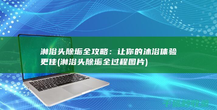 淋浴头除垢全攻略：让你的沐浴体验更佳 (淋浴头除垢全过程图片)
