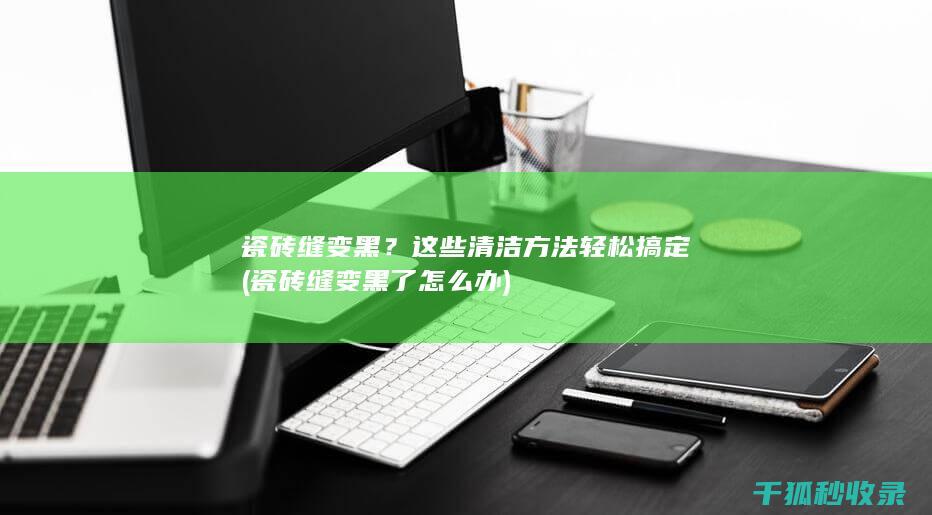 瓷砖缝变黑？这些清洁方法轻松搞定 (瓷砖缝变黑了怎么办)