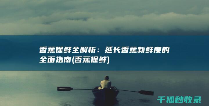 香蕉保鲜全解析：延长香蕉新鲜度的全面指南 (香蕉 保鲜)