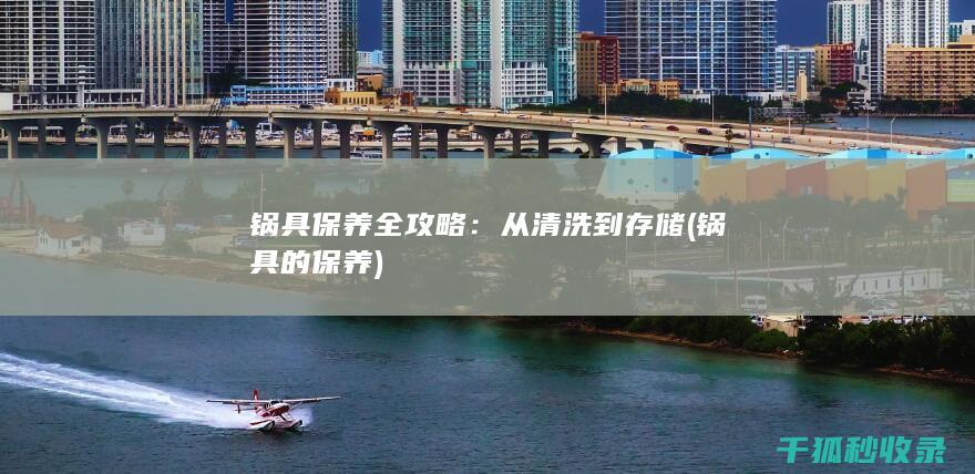 锅具保养全攻略：从清洗到存储 (锅具的保养)