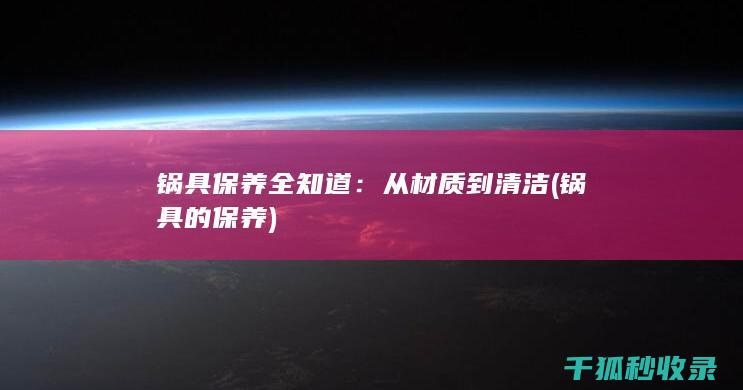 锅具保养全知道：从材质到清洁 (锅具的保养)