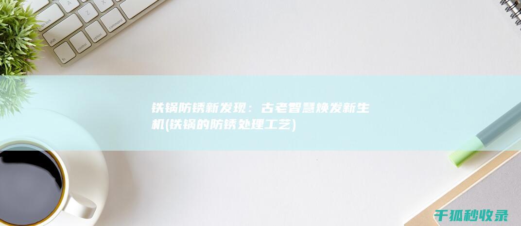 铁锅防锈新发现：古老智慧焕发新生机 (铁锅的防锈处理工艺)