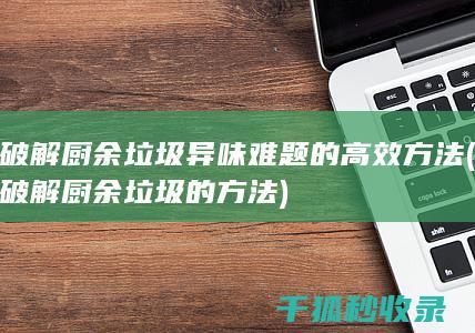 破解厨余垃圾异味难题的高效方法 (破解厨余垃圾的方法)