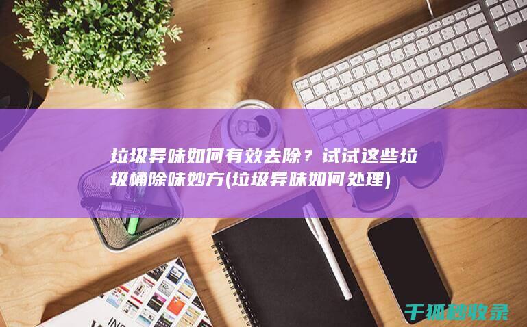 垃圾异味如何有效去除？试试这些垃圾桶除味妙方 (垃圾异味如何处理)
