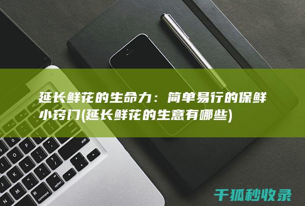 延长鲜花的生命力：简单易行的保鲜小窍门 (延长鲜花的生意有哪些)