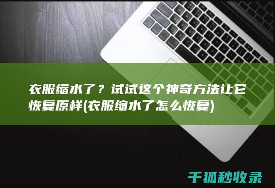 衣服缩水了？试试这个神奇方法让它恢复原样 (衣服缩水了怎么恢复)