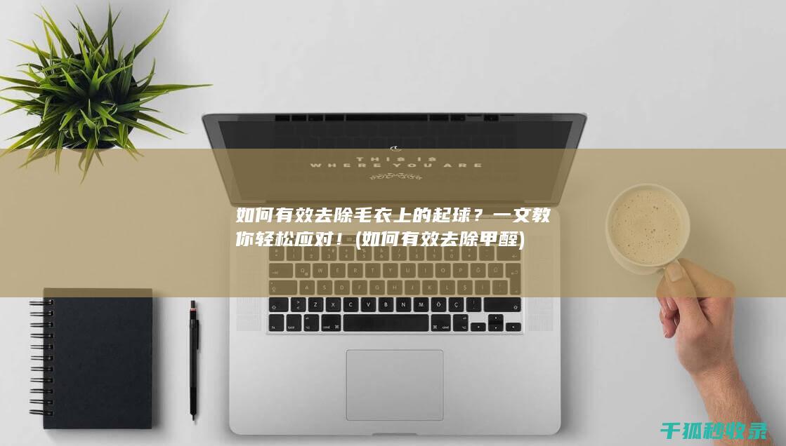 如何有效去除毛衣上的起球？一文教你轻松应对！ (如何有效去除甲醛)