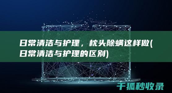 日常清洁与护理，枕头除螨这样做 (日常清洁与护理的区别)