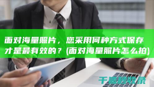 面对海量照片，您采用何种方式保存才是最有效的？ (面对海量照片怎么拍)