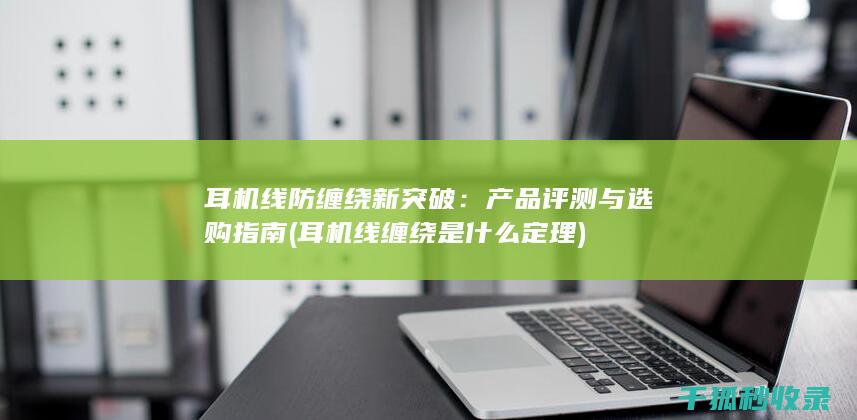 耳机线防缠绕新突破：产品评测与选购指南 (耳机线缠绕是什么定理)