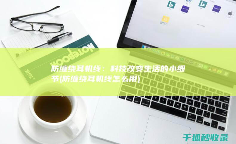 防缠绕耳机线：科技改变生活的小细节 (防缠绕耳机线怎么用)