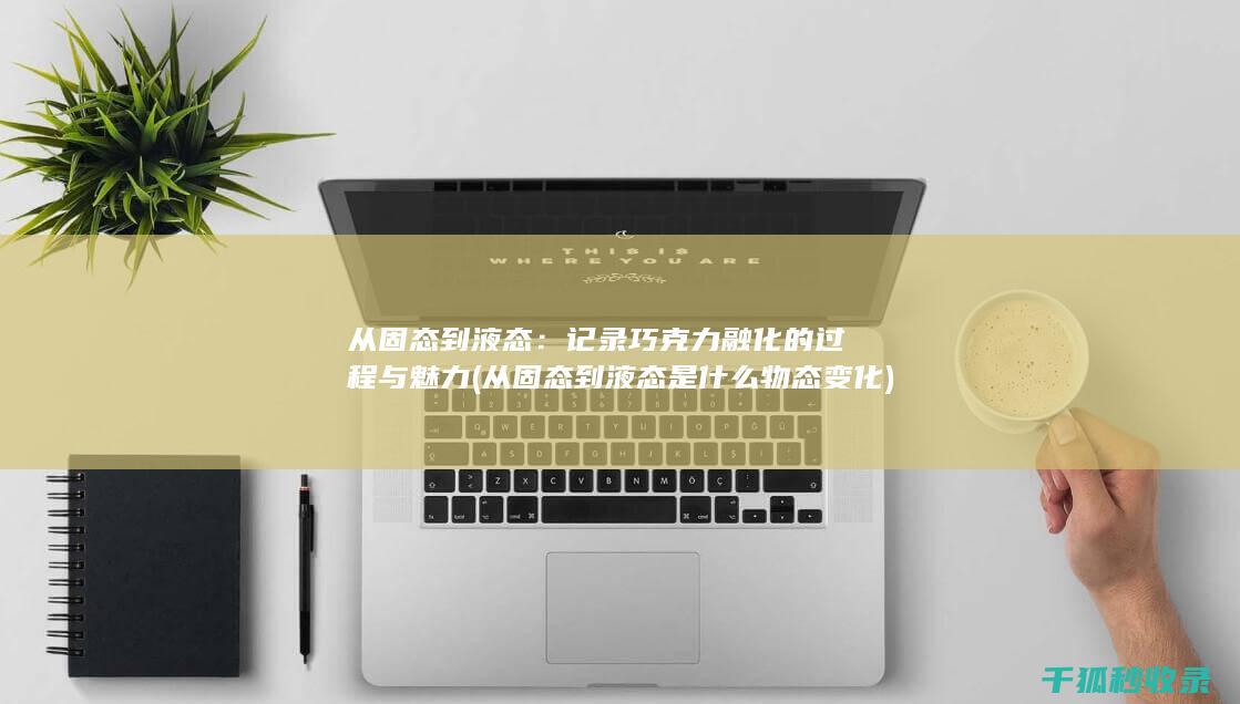 从固态到液态：记录巧克力融化的过程与魅力 (从固态到液态是什么物态变化)