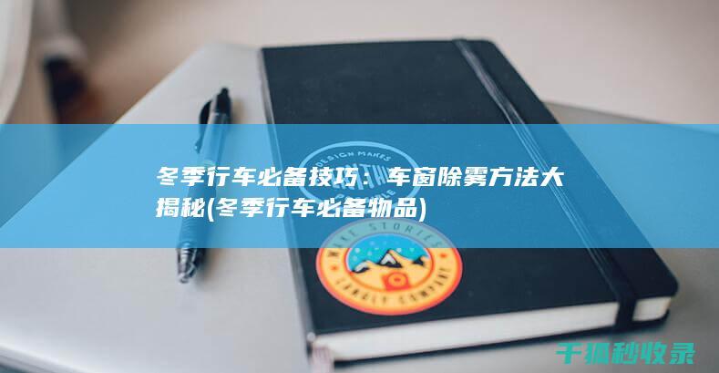冬季行车必备技巧：车窗除雾方法大揭秘 (冬季行车必备物品)