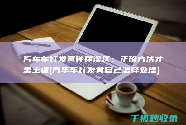 汽车车灯发黄件理误区：正确方法才是王道 (汽车车灯发黄自己怎样处理)