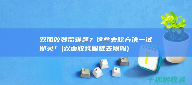 双面胶残留难题？这些去除方法一试即灵！ (双面胶残留难去除吗)