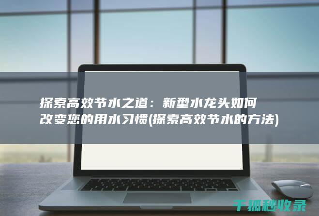 探索高效节水之道：新型水龙头如何改变您的用水习惯 (探索高效节水的方法)