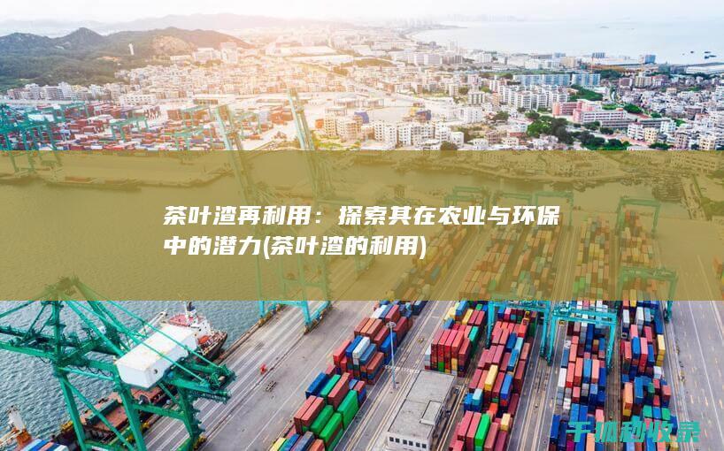 茶叶渣再利用：探索其在农业与环保中的潜力 (茶叶渣的利用)