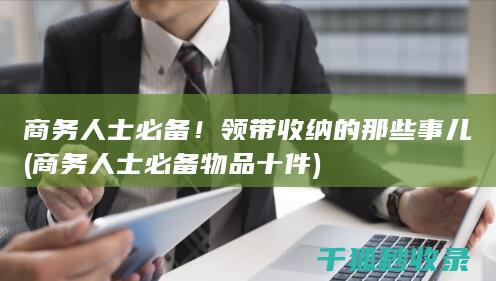 商务人士必备！领带收纳的那些事儿 (商务人士必备物品十件)