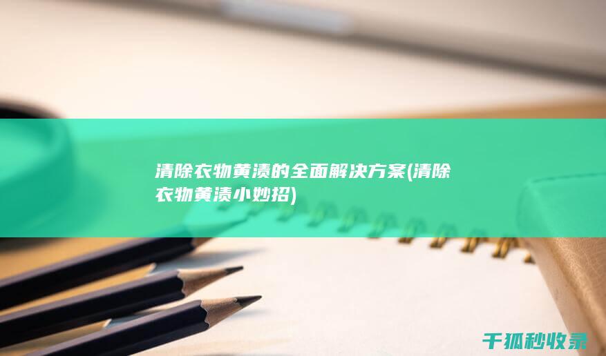 清除衣物黄渍的全面解决方案 (清除衣物黄渍小妙招)