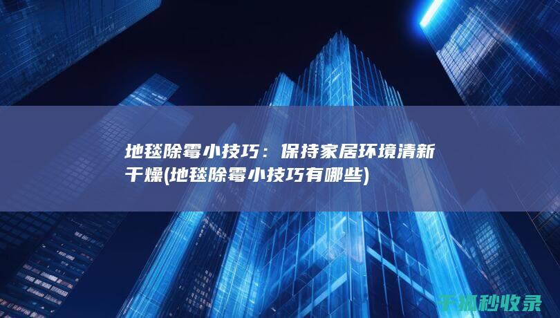 地毯除霉小技巧：保持家居环境清新干燥 (地毯除霉小技巧有哪些)