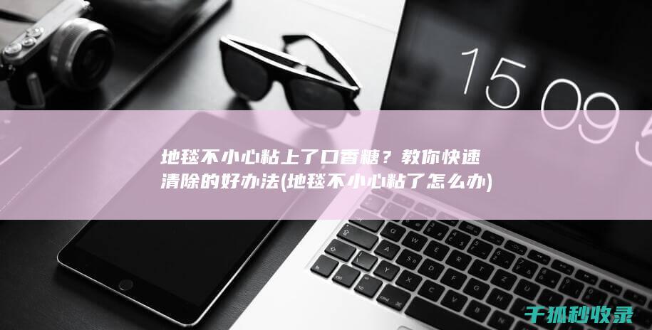 地毯不小心粘上了口香糖？教你快速清除的好办法 (地毯不小心粘了怎么办)