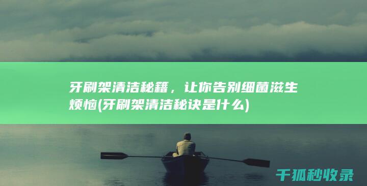 牙刷架清洁秘籍，让你告别细菌滋生烦恼 (牙刷架清洁秘诀是什么)
