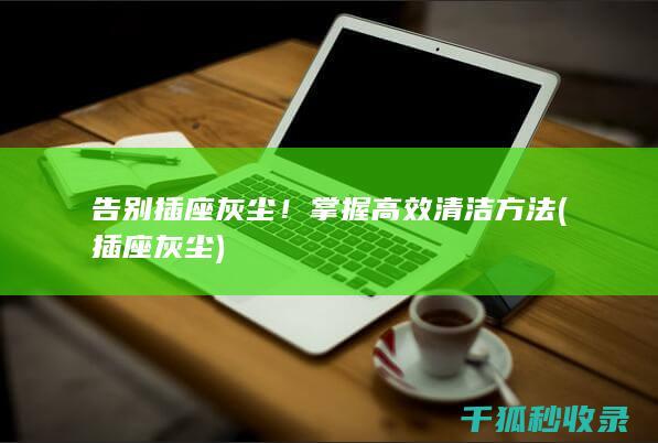 告别插座灰尘！掌握高效清洁方法 (插座 灰尘)